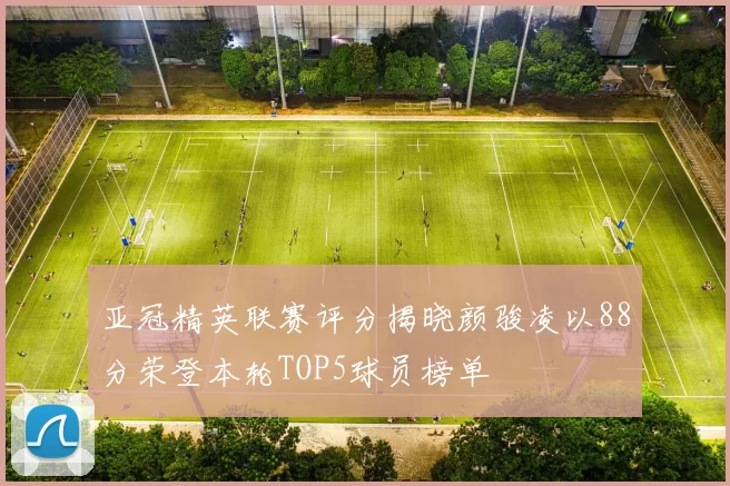 亚冠精英联赛评分揭晓颜骏凌以88分荣登本轮TOP5球员榜单