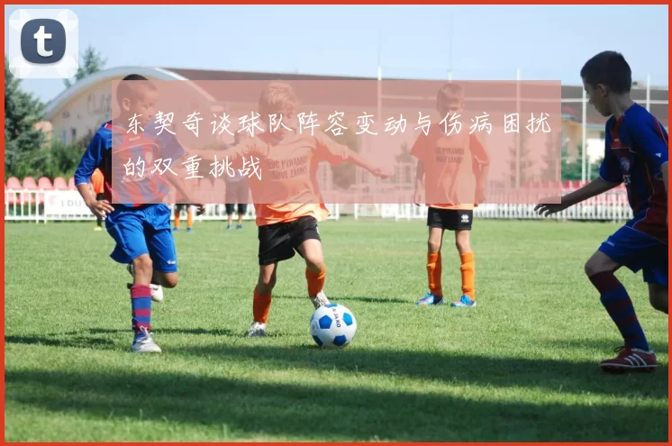 东契奇谈球队阵容变动与伤病困扰的双重挑战