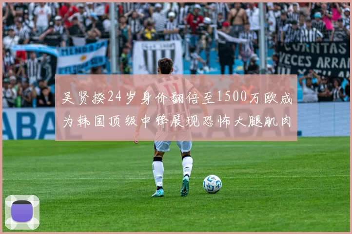 吴贤揆24岁身价翻倍至1500万欧成为韩国顶级中锋展现恐怖大腿肌肉