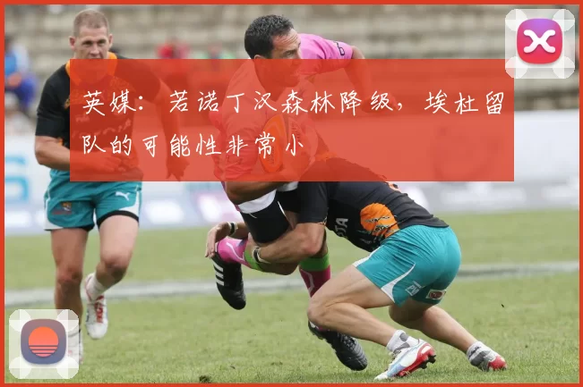 英媒：若诺丁汉森林降级，埃杜留队的可能性非常小