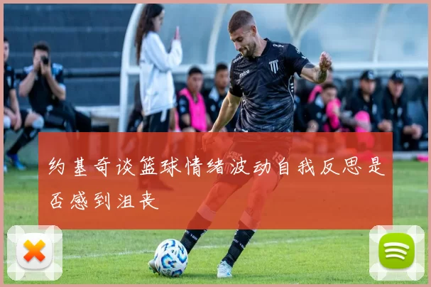 约基奇谈篮球情绪波动自我反思是否感到沮丧