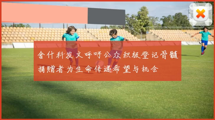 舍什科发文呼吁公众积极登记骨髓捐赠者为生命传递希望与机会