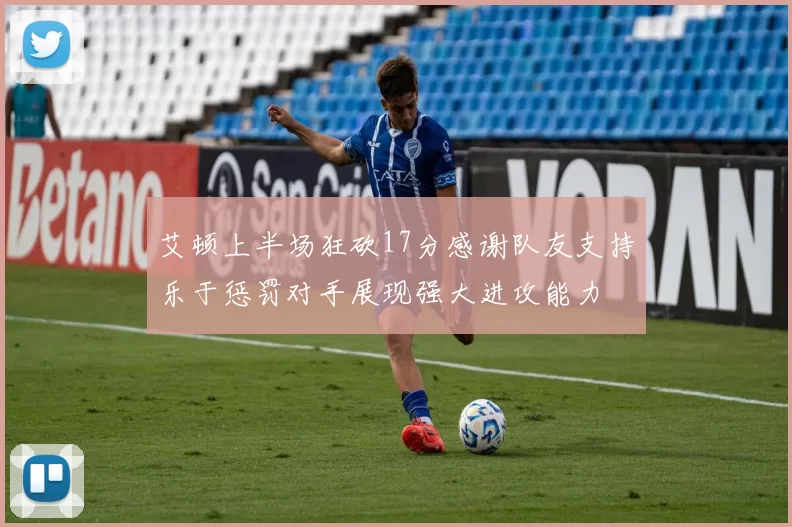 艾顿上半场狂砍17分感谢队友支持乐于惩罚对手展现强大进攻能力