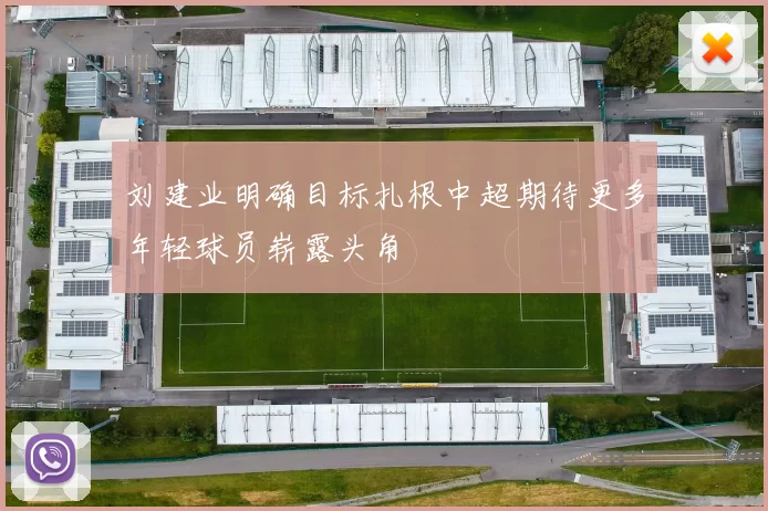 刘建业明确目标扎根中超期待更多年轻球员崭露头角
