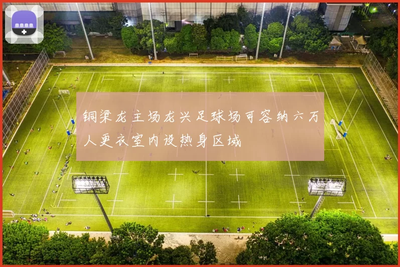铜梁龙主场龙兴足球场可容纳六万人更衣室内设热身区域