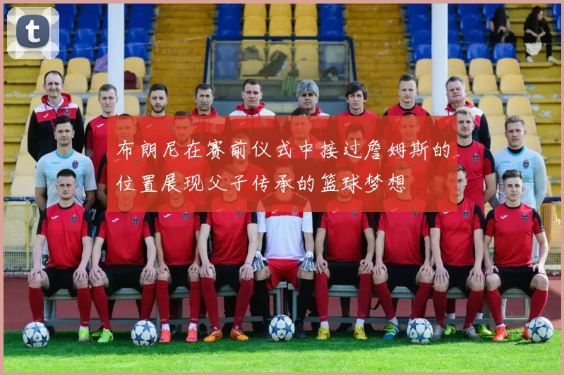 布朗尼在赛前仪式中接过詹姆斯的位置展现父子传承的篮球梦想