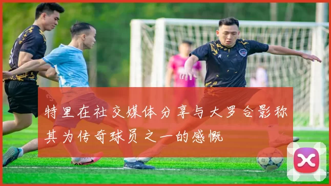 特里在社交媒体分享与大罗合影称其为传奇球员之一的感慨