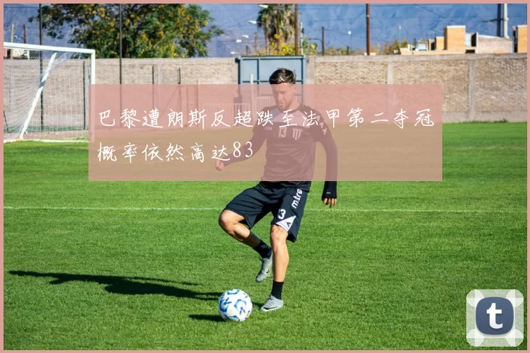 巴黎遭朗斯反超跌至法甲第二夺冠概率依然高达83