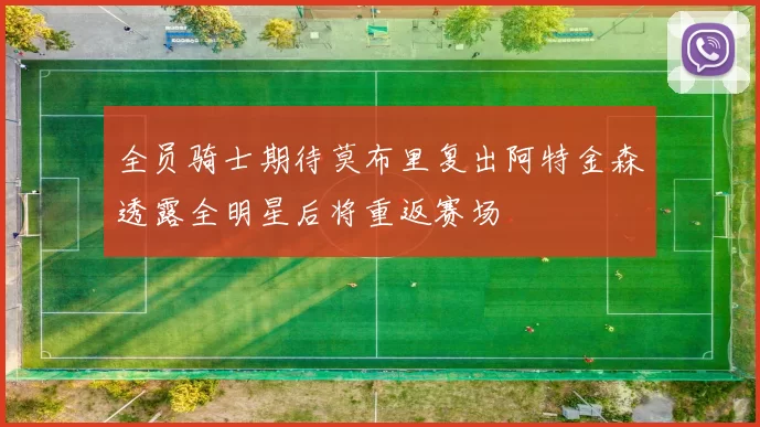 全员骑士期待莫布里复出阿特金森透露全明星后将重返赛场