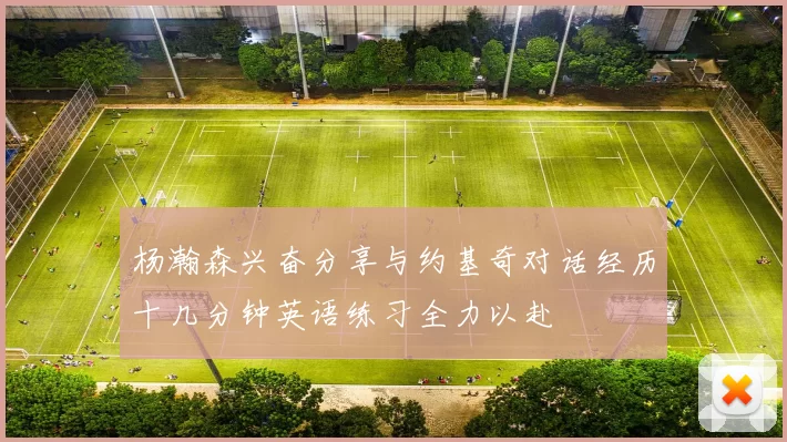 杨瀚森兴奋分享与约基奇对话经历十几分钟英语练习全力以赴