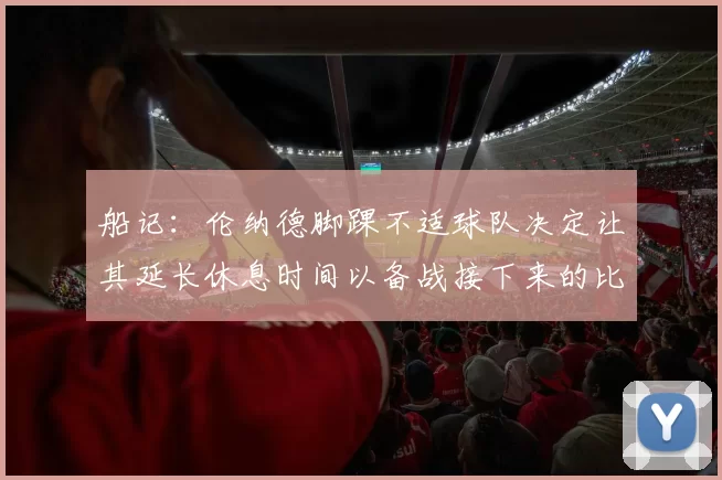 船记：伦纳德脚踝不适球队决定让其延长休息时间以备战接下来的比赛