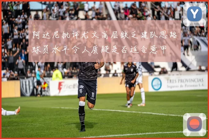 阿达尼批评尤文高层缺乏建队思路球员水平令人质疑是否适合意甲