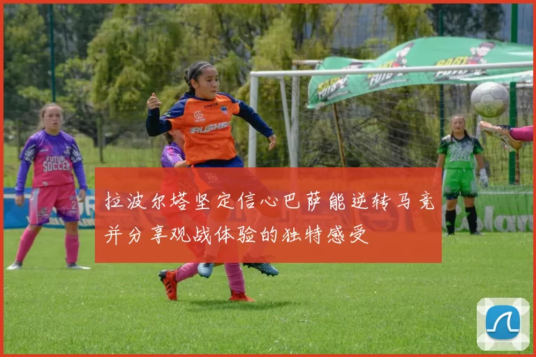 拉波尔塔坚定信心巴萨能逆转马竞并分享观战体验的独特感受