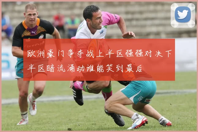 欧洲豪门争夺战上半区强强对决下半区暗流涌动谁能笑到最后