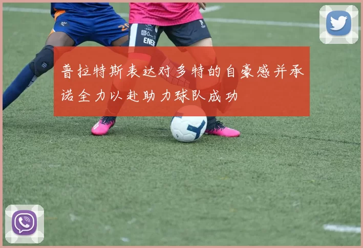 普拉特斯表达对多特的自豪感并承诺全力以赴助力球队成功
