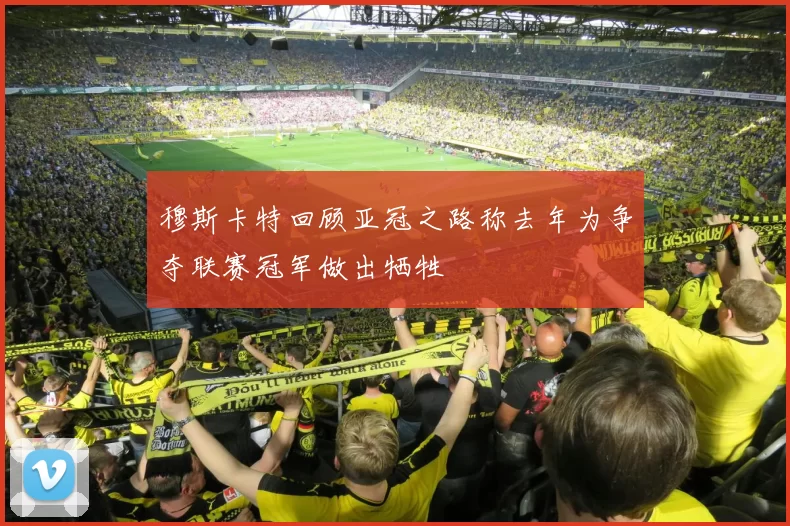 穆斯卡特回顾亚冠之路称去年为争夺联赛冠军做出牺牲