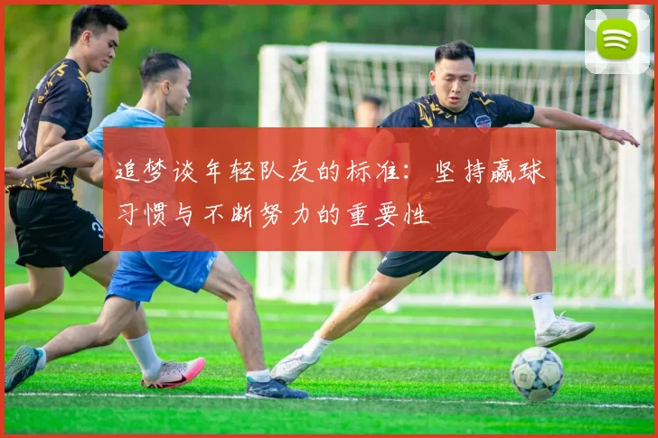 追梦谈年轻队友的标准：坚持赢球习惯与不断努力的重要性