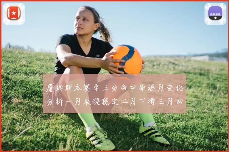 詹姆斯本赛季三分命中率逐月变化分析一月表现稳定二月下滑三月回暖