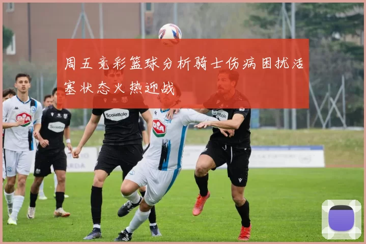 周五竞彩篮球分析骑士伤病困扰活塞状态火热迎战