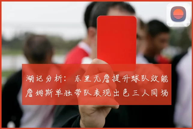 湖记分析：东里无詹提升球队效能詹姆斯单独带队表现出色三人同场反而下滑