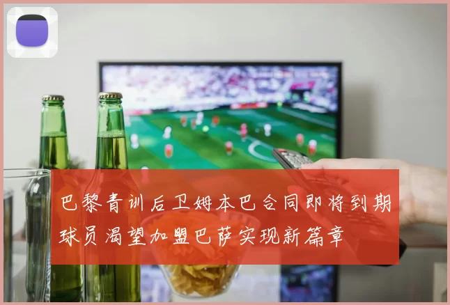 巴黎青训后卫姆本巴合同即将到期球员渴望加盟巴萨实现新篇章