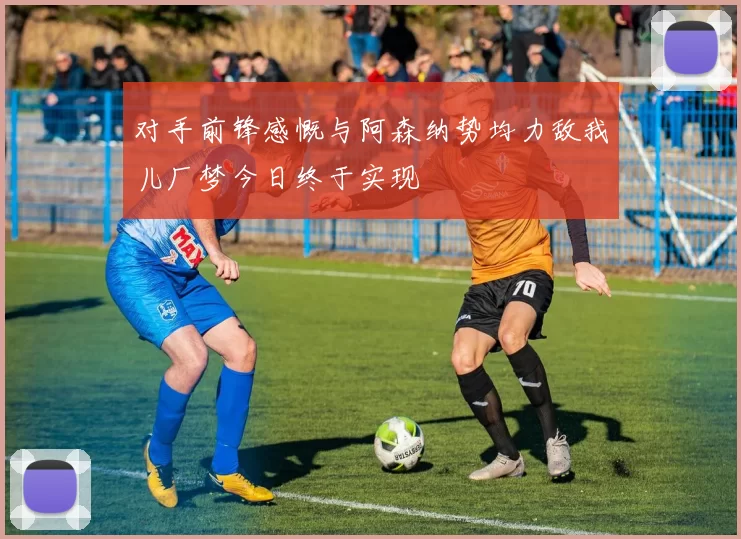 对手前锋感慨与阿森纳势均力敌我儿厂梦今日终于实现
