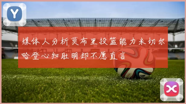 媒体人分析莫布里投篮能力米切尔哈登心知肚明却不愿直言