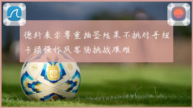 德科表示尊重抽签结果不挑对手纽卡顽强作风客场挑战艰难