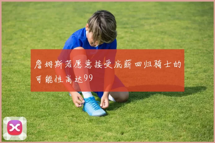 詹姆斯若愿意接受底薪回归骑士的可能性高达99